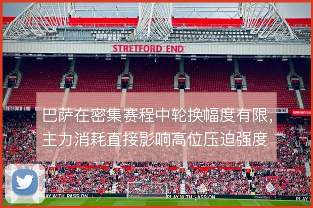 巴萨在密集赛程中轮换幅度有限,主力消耗直接影响高位压迫强度