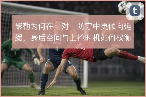 聚勒为何在一对一防守中更倾向延缓，身后空间与上抢时机如何权衡