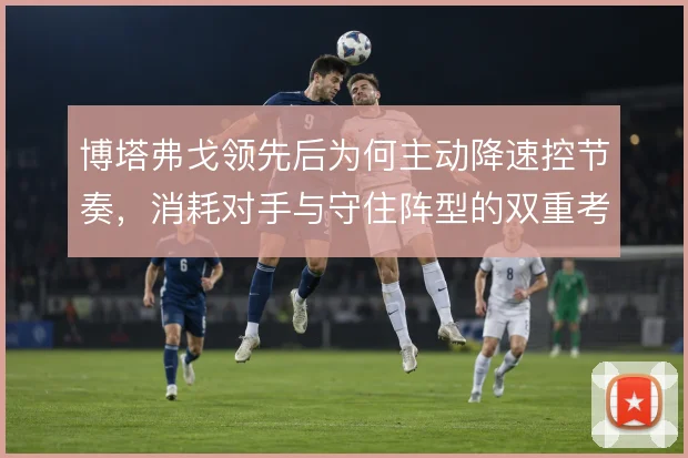 博塔弗戈领先后为何主动降速控节奏，消耗对手与守住阵型的双重考量
