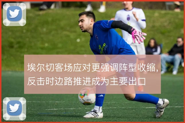 埃尔切客场应对更强调阵型收缩，反击时边路推进成为主要出口
