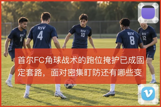 首尔FC角球战术的跑位掩护已成固定套路，面对密集盯防还有哪些变化