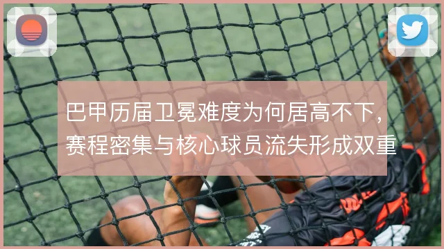 巴甲历届卫冕难度为何居高不下，赛程密集与核心球员流失形成双重制约