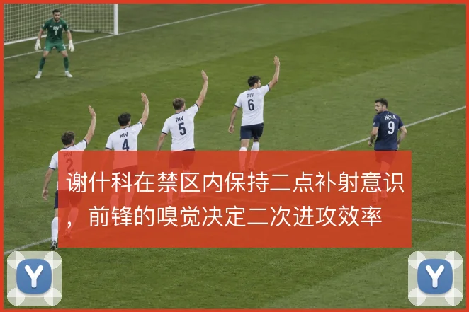 谢什科在禁区内保持二点补射意识，前锋的嗅觉决定二次进攻效率