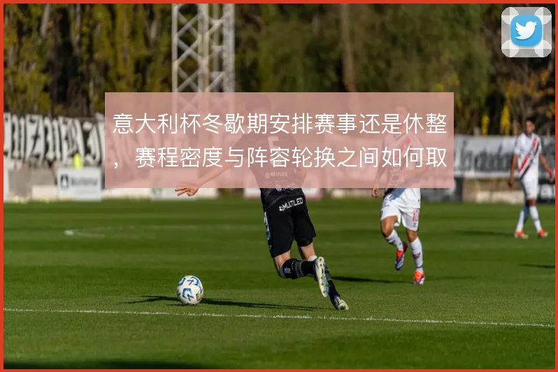 意大利杯冬歇期安排赛事还是休整，赛程密度与阵容轮换之间如何取舍