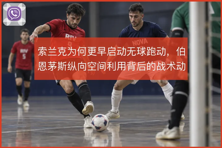 索兰克为何更早启动无球跑动,伯恩茅斯纵向空间利用背后的战术动机