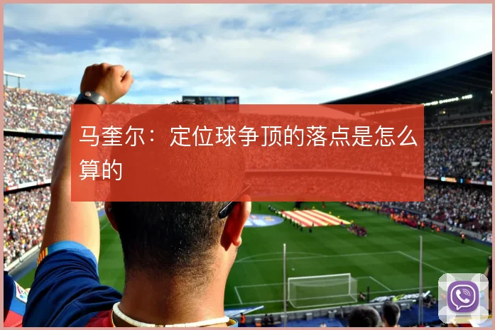马奎尔：定位球争顶的落点是怎么算的