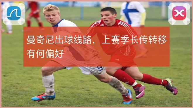 曼奇尼出球线路,上赛季长传转移有何偏好