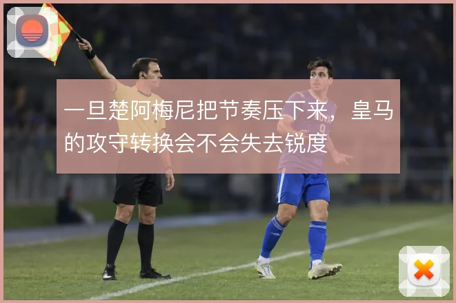 一旦楚阿梅尼把节奏压下来，皇马的攻守转换会不会失去锐度