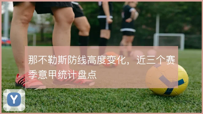 那不勒斯防线高度变化，近三个赛季意甲统计盘点