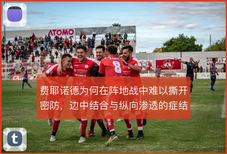 费耶诺德为何在阵地战中难以撕开密防,边中结合与纵向渗透的症结