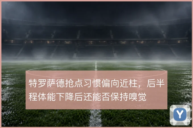 特罗萨德抢点习惯偏向近柱，后半程体能下降后还能否保持嗅觉
