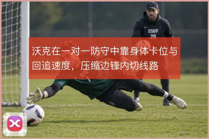 沃克在一对一防守中靠身体卡位与回追速度,压缩边锋内切线路
