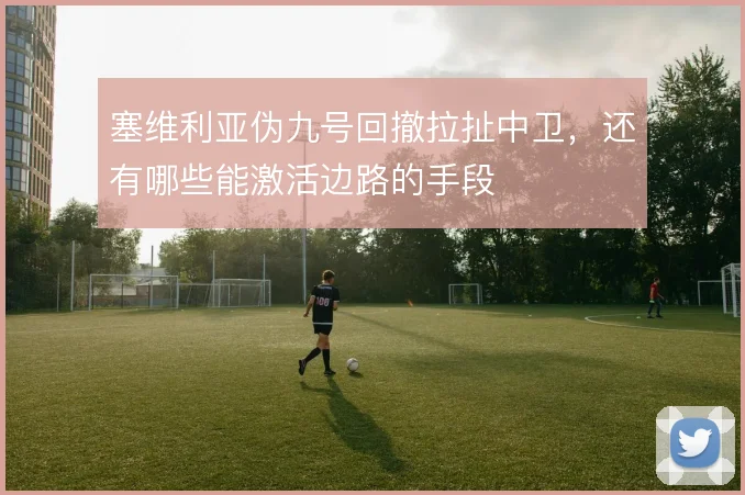 塞维利亚伪九号回撤拉扯中卫,还有哪些能激活边路的手段