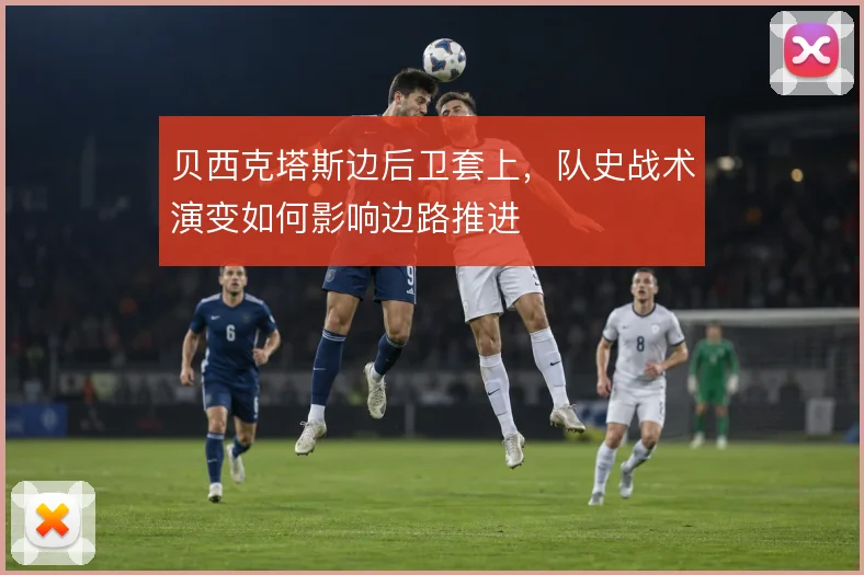 贝西克塔斯边后卫套上，队史战术演变如何影响边路推进
