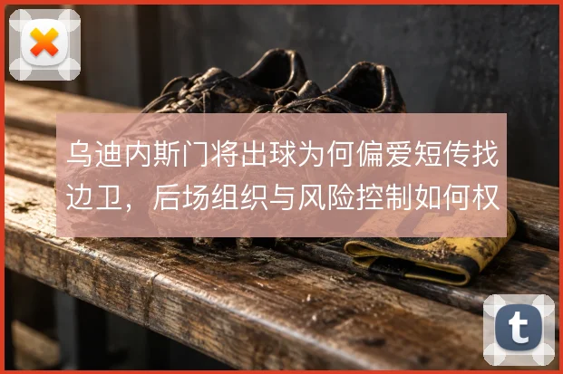 乌迪内斯门将出球为何偏爱短传找边卫，后场组织与风险控制如何权衡
