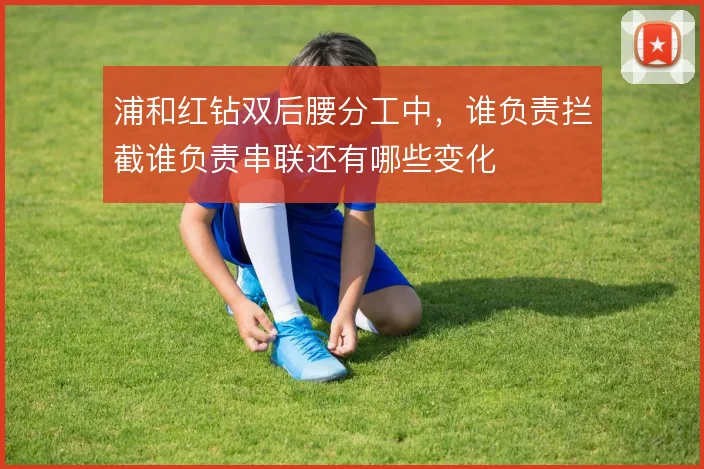 浦和红钻双后腰分工中,谁负责拦截谁负责串联还有哪些变化
