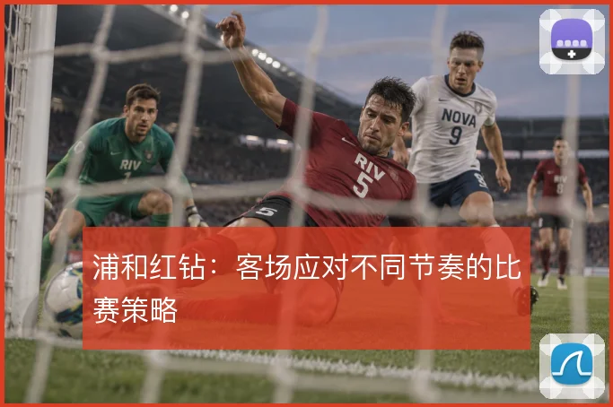浦和红钻：客场应对不同节奏的比赛策略