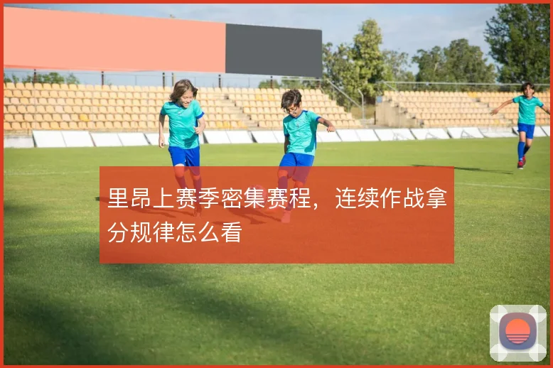 里昂上赛季密集赛程,连续作战拿分规律怎么看