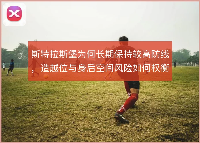 斯特拉斯堡为何长期保持较高防线,造越位与身后空间风险如何权衡
