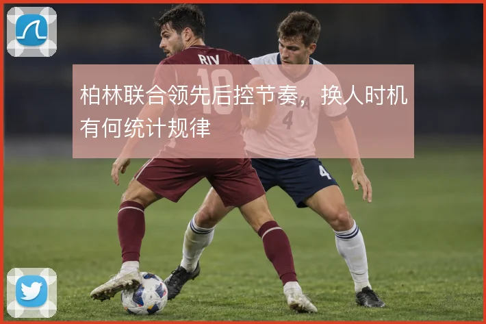 柏林联合领先后控节奏，换人时机有何统计规律