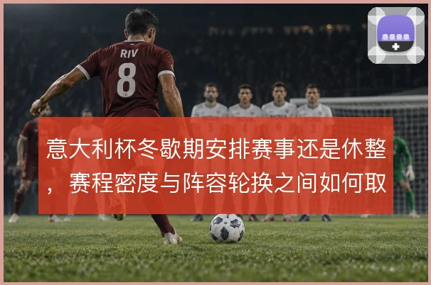 意大利杯冬歇期安排赛事还是休整,赛程密度与阵容轮换之间如何取舍