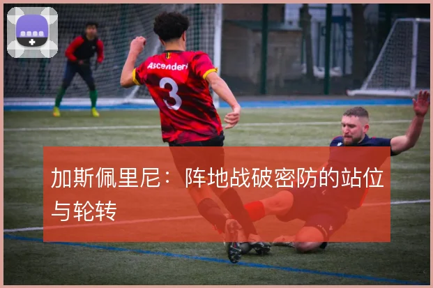 加斯佩里尼:阵地战破密防的站位与轮转