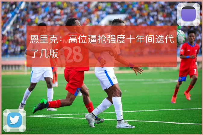 恩里克:高位逼抢强度十年间迭代了几版