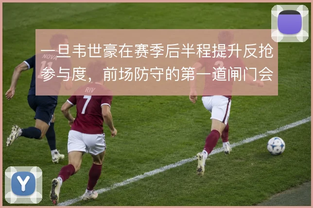 一旦韦世豪在赛季后半程提升反抢参与度，前场防守的第一道闸门会更稳固