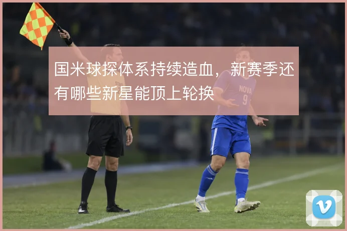 国米球探体系持续造血，新赛季还有哪些新星能顶上轮换