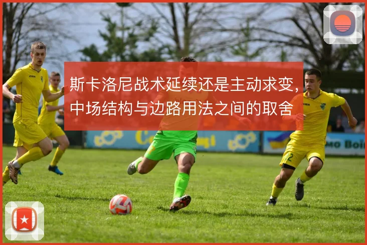 斯卡洛尼战术延续还是主动求变，中场结构与边路用法之间的取舍
