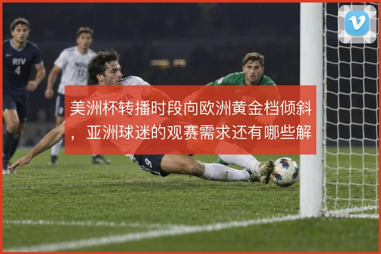 美洲杯转播时段向欧洲黄金档倾斜,亚洲球迷的观赛需求还有哪些解法