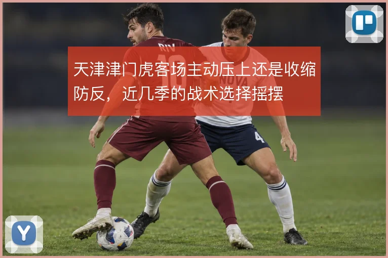 天津津门虎客场主动压上还是收缩防反，近几季的战术选择摇摆