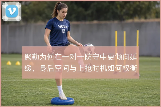 聚勒为何在一对一防守中更倾向延缓，身后空间与上抢时机如何权衡