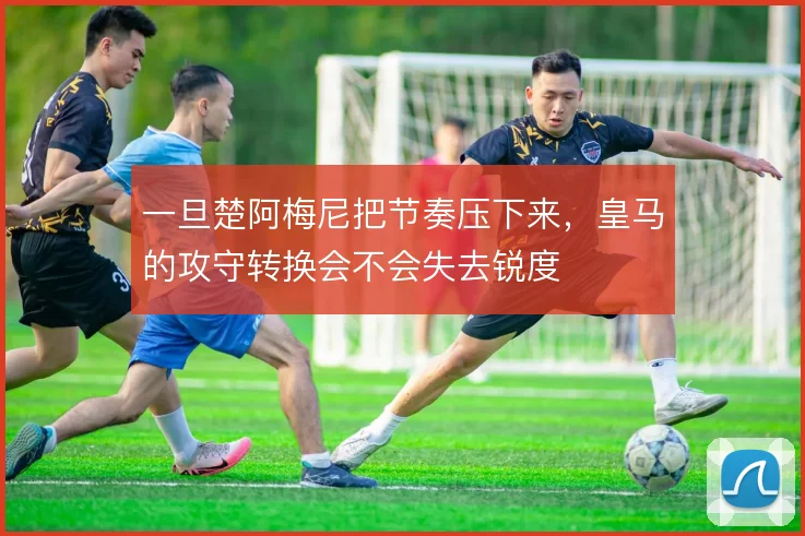 一旦楚阿梅尼把节奏压下来，皇马的攻守转换会不会失去锐度