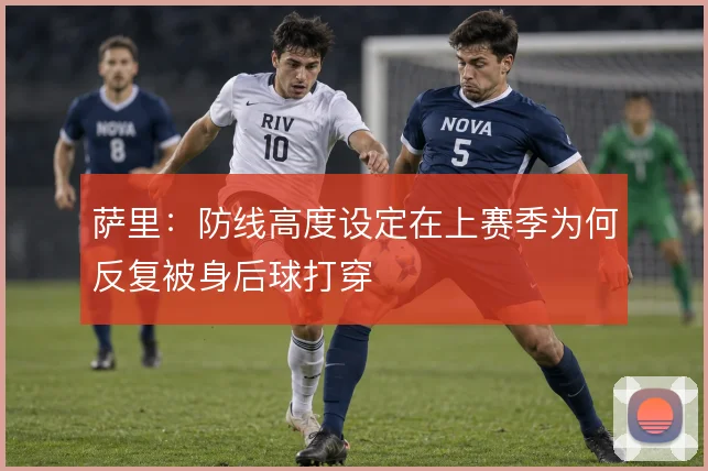 萨里：防线高度设定在上赛季为何反复被身后球打穿