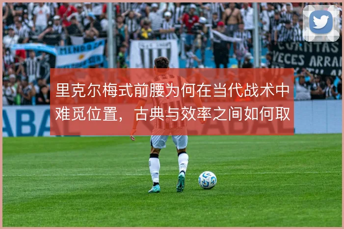 里克尔梅式前腰为何在当代战术中难觅位置，古典与效率之间如何取舍