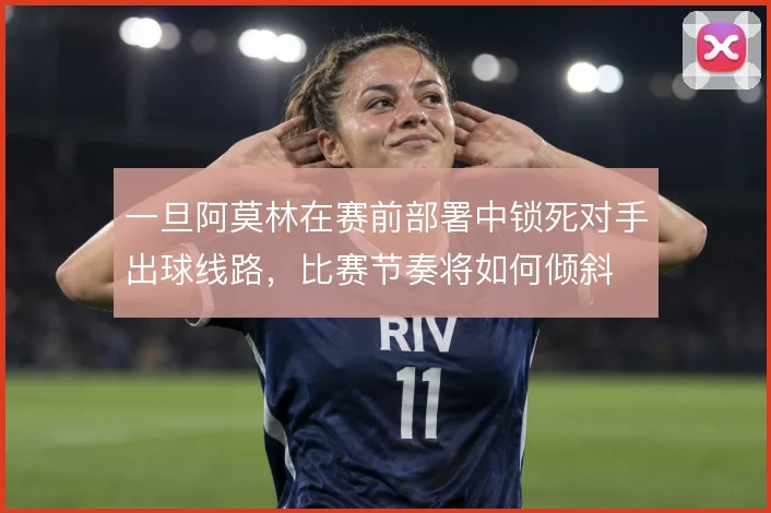 一旦阿莫林在赛前部署中锁死对手出球线路,比赛节奏将如何倾斜