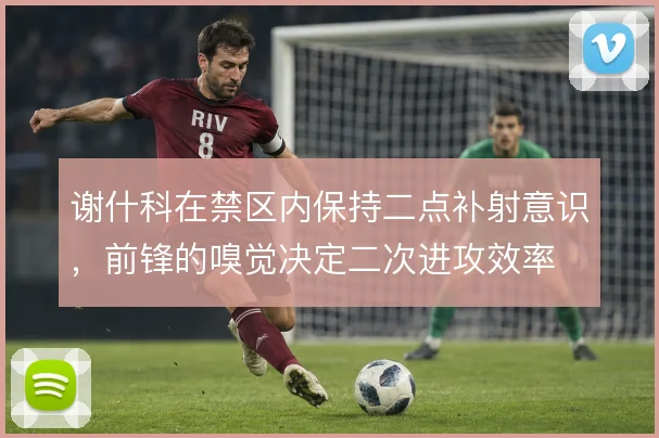 谢什科在禁区内保持二点补射意识，前锋的嗅觉决定二次进攻效率