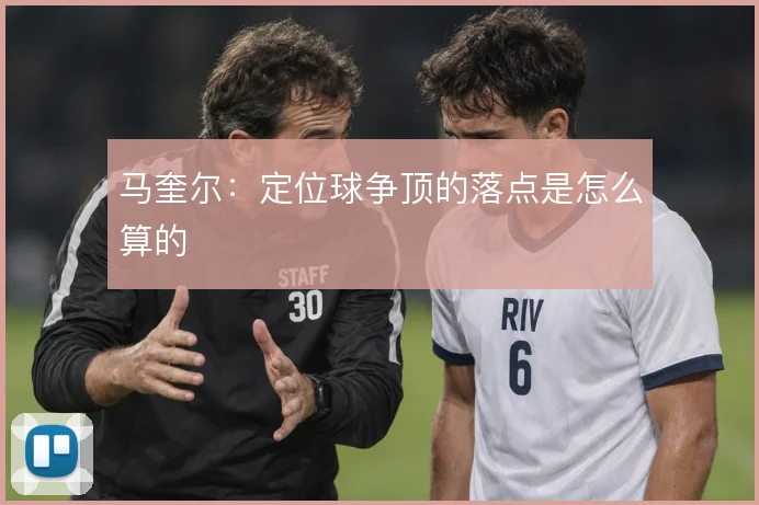 马奎尔：定位球争顶的落点是怎么算的