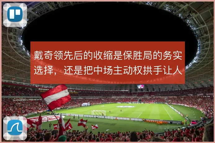戴奇领先后的收缩是保胜局的务实选择，还是把中场主动权拱手让人的隐患