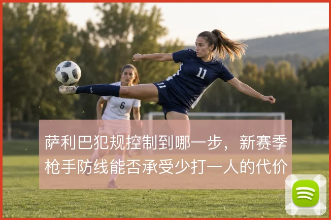 萨利巴犯规控制到哪一步,新赛季枪手防线能否承受少打一人的代价