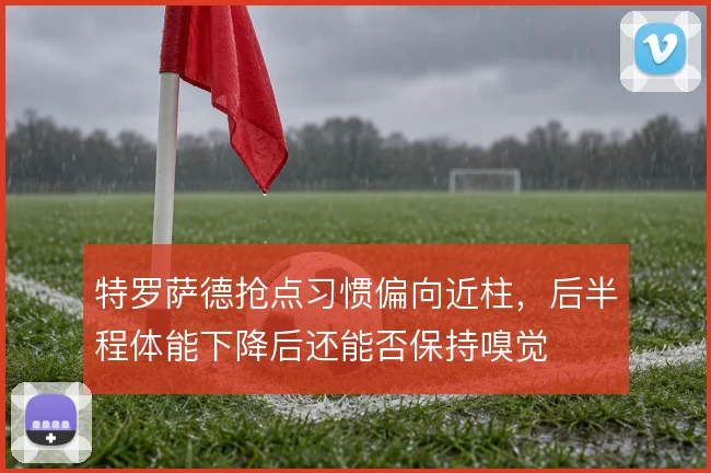 特罗萨德抢点习惯偏向近柱，后半程体能下降后还能否保持嗅觉