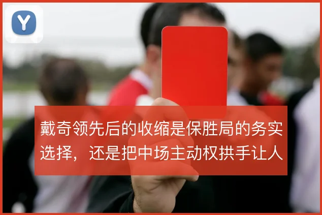 戴奇领先后的收缩是保胜局的务实选择，还是把中场主动权拱手让人的隐患