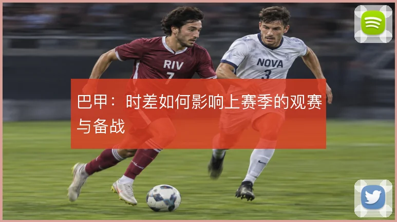 巴甲：时差如何影响上赛季的观赛与备战