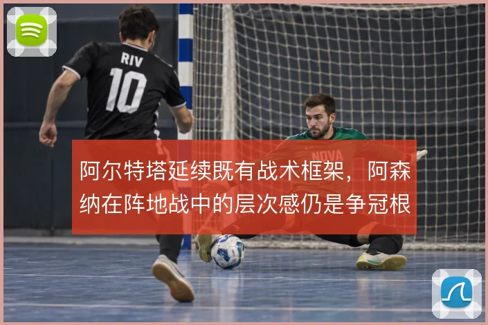 阿尔特塔延续既有战术框架，阿森纳在阵地战中的层次感仍是争冠根基