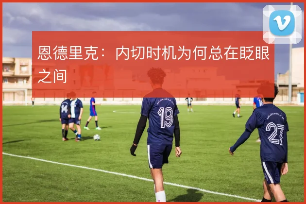 恩德里克:内切时机为何总在眨眼之间