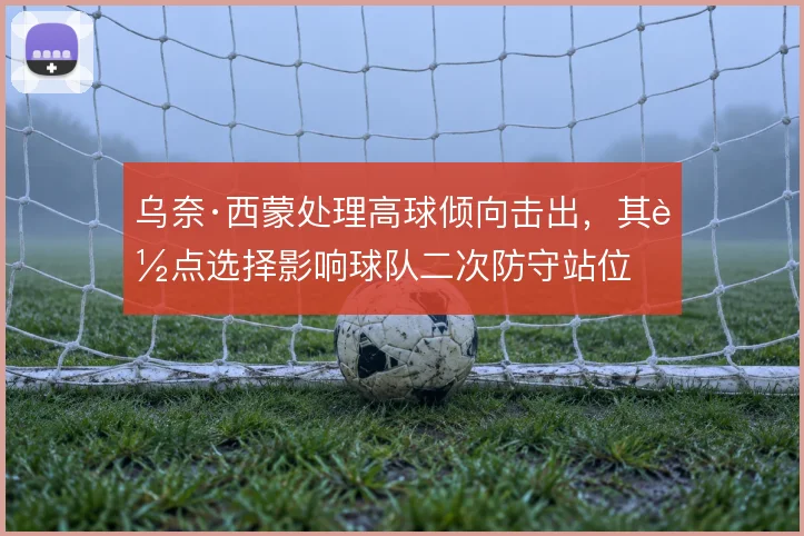 乌奈·西蒙处理高球倾向击出，其落点选择影响球队二次防守站位