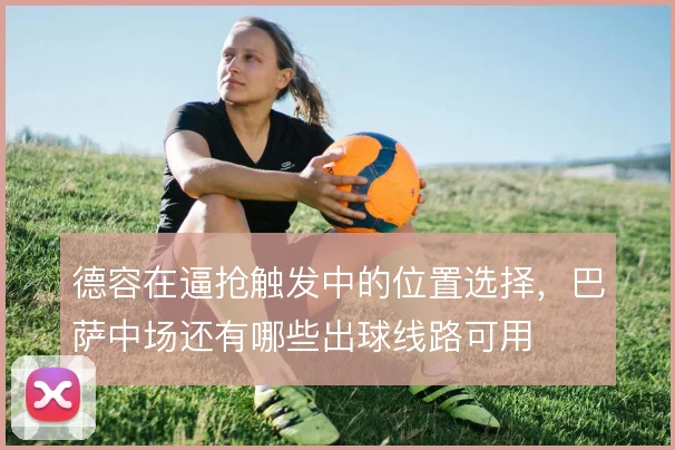 德容在逼抢触发中的位置选择,巴萨中场还有哪些出球线路可用