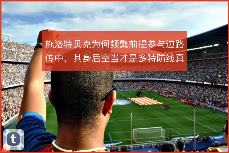 施洛特贝克为何频繁前提参与边路传中，其身后空当才是多特防线真实风险