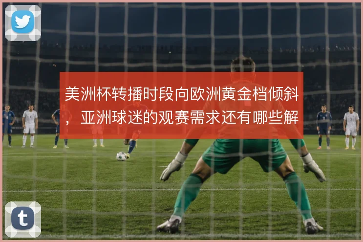 美洲杯转播时段向欧洲黄金档倾斜,亚洲球迷的观赛需求还有哪些解法